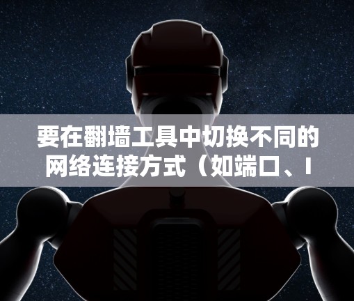 要在翻墙工具中切换不同的网络连接方式(如端口、IP地址和网络服务)可以按照以下步骤进行 要在翻墙工具中切换不同的网络连接方式(如端口、IP地址和网络服务)可以按照以下步骤进行
