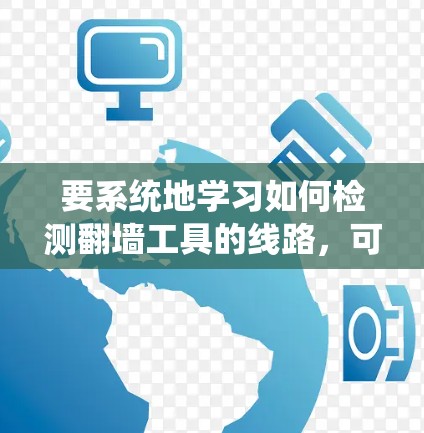 要系统地学习如何检测翻墙工具的线路，可以按照以下步骤进行
