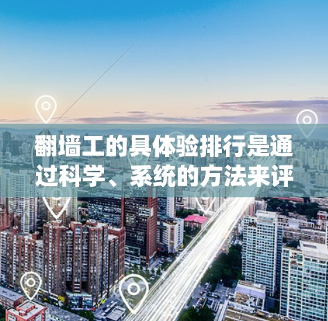 翻墙工的具体验排行是通过科学、系统的方法来评估和评价翻墙工的工作表现和贡献,从而为他们提供指导和激励。以下是一个可能的考核和评价体系 翻墙工的具体验排行是通过科学、系统的方法来评估和评价翻墙工的工作表现和贡献,从而为他们提供指导和激励。以下是一个可能的考核和评价体系