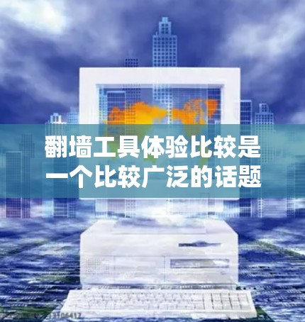 翻墙工具体验比较是一个比较广泛的话题，具体体验会因人而异，但可以概括为以下几种常见的类型及其特点