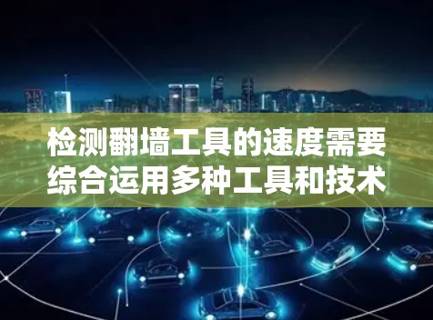 检测翻墙工具的速度需要综合运用多种工具和技术,以确保翻墙工具高效、可靠地访问外部网络资源。以下是一个分步的解决方案 检测翻墙工具的速度需要综合运用多种工具和技术,以确保翻墙工具高效、可靠地访问外部网络资源。以下是一个分步的解决方案