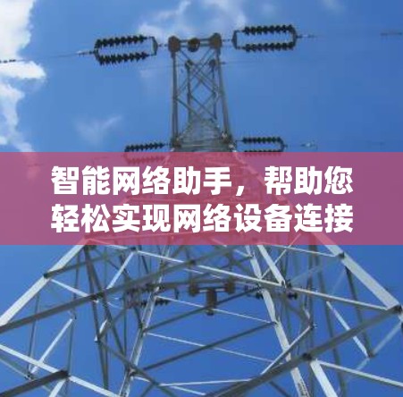 智能网络助手,帮助您轻松实现网络设备连接 智能网络助手,帮助您轻松实现网络设备连接