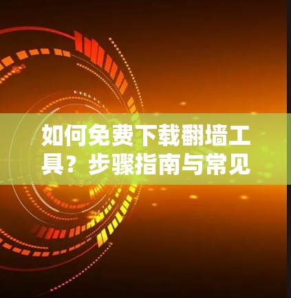 如何免费下载翻墙工具?步骤指南与常见问题解析 如何免费下载翻墙工具?步骤指南与常见问题解析
