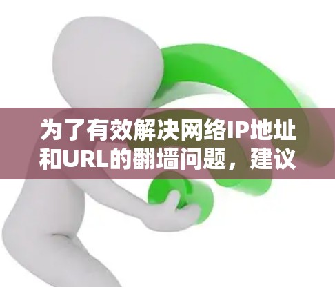为了有效解决网络IP地址和URL的翻墙问题,建议按照以下步骤进行 为了有效解决网络IP地址和URL的翻墙问题,建议按照以下步骤进行
