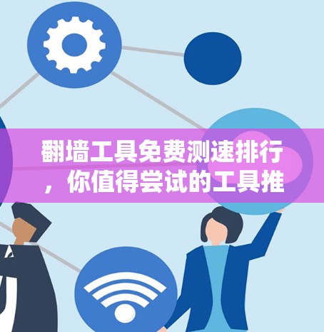 翻墙工具免费测速排行,你值得尝试的工具推荐 翻墙工具免费测速排行,你值得尝试的工具推荐