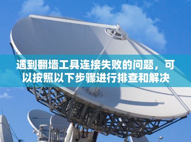 遇到翻墙工具连接失败的问题，可以按照以下步骤进行排查和解决
