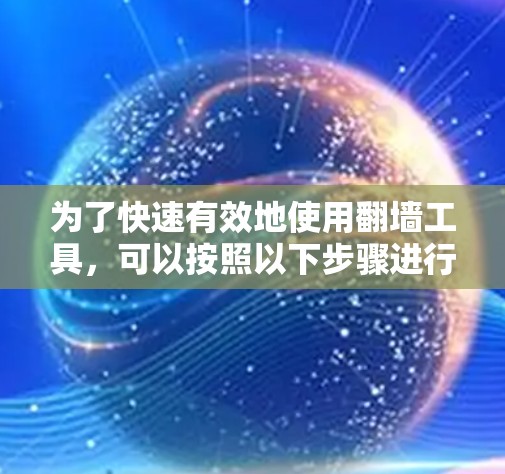 为了快速有效地使用翻墙工具,可以按照以下步骤进行 为了快速有效地使用翻墙工具,可以按照以下步骤进行