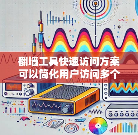 翻墙工具快速访问方案可以简化用户访问多个翻墙工具的过程,确保高效和安全。以下是一些快速访问翻墙工具的方案 翻墙工具快速访问方案可以简化用户访问多个翻墙工具的过程,确保高效和安全。以下是一些快速访问翻墙工具的方案