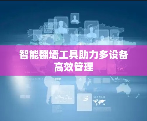 智能翻墙工具助力多设备高效管理 智能翻墙工具助力多设备高效管理