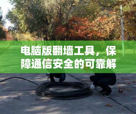 电脑版翻墙工具，保障通信安全的可靠解决方案