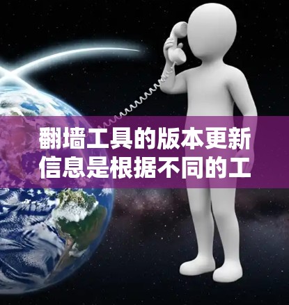 翻墙工具的版本更新信息是根据不同的工具而变化的，因此我无法提供具体的翻墙工具的最新版本更新信息。以下是通用的翻墙工具更新的一般信息和推荐