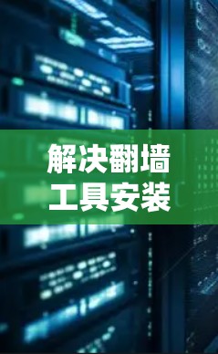 解决翻墙工具安装难题,轻松应对翻墙问题 解决翻墙工具安装难题,轻松应对翻墙问题
