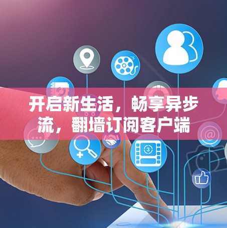 开启新生活，畅享异步流，翻墙订阅客户端