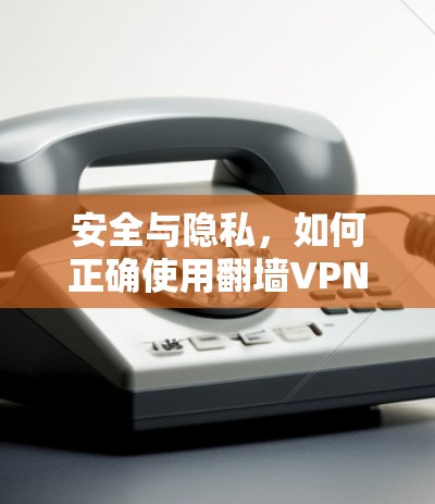 安全与隐私,如何正确使用翻墙VPN,保障网络安全 安全与隐私,如何正确使用翻墙VPN,保障网络安全