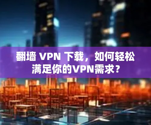 翻墙 VPN 下载,如何轻松满足你的VPN需求? 翻墙 VPN 下载,如何轻松满足你的VPN需求?