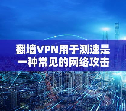 翻墙VPN用于测速是一种常见的网络攻击技术,虽然听起来有些酷,但其实存在严重的问题。以下是对此方法的详细分析 翻墙VPN用于测速是一种常见的网络攻击技术,虽然听起来有些酷,但其实存在严重的问题。以下是对此方法的详细分析