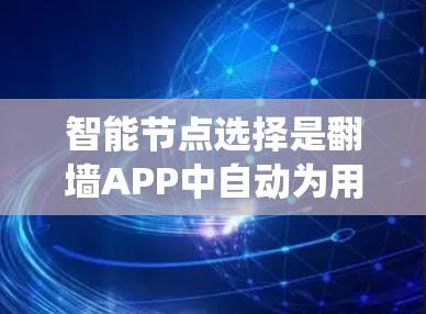 智能节点选择是翻墙APP中自动为用户分配和管理连接节点的关键环节，其核心在于优化资源分配和连接策略，以提升用户体验和系统性能。以下是对智能节点选择的详细分析和总结