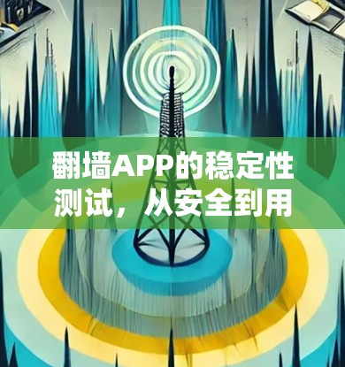 翻墙APP的稳定性测试,从安全到用户体验的双刃剑