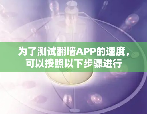 为了测试翻墙APP的速度,可以按照以下步骤进行