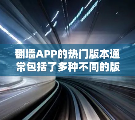 翻墙APP的热门版本通常包括了多种不同的版本,每个版本都有其独特的特点和更新。以下是一些常见的翻墙应用的热门版本