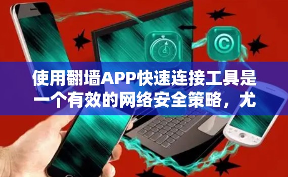 使用翻墙APP快速连接工具是一个有效的网络安全策略,尤其在需要绕过防火墙或访问特定网站时非常有用。以下是详细的步骤指南