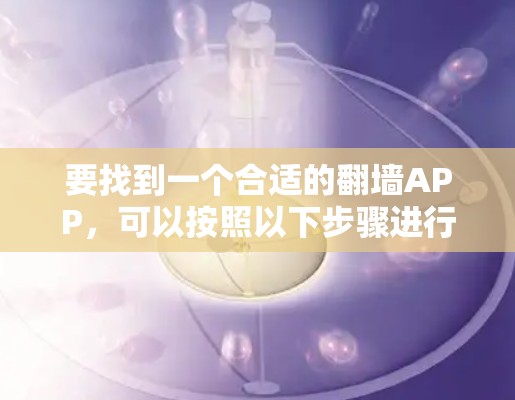 要找到一个合适的翻墙APP,可以按照以下步骤进行选择和尝试