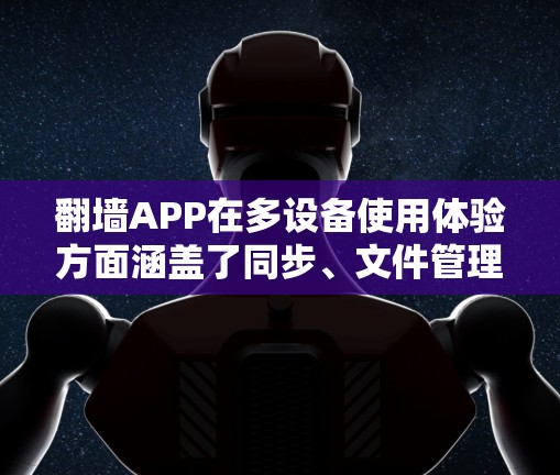 翻墙APP在多设备使用体验方面涵盖了同步、文件管理、文件删除和备份等多个功能,以下是详细分析