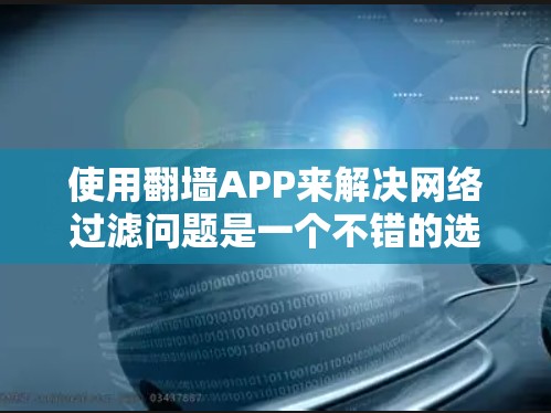 使用翻墙APP来解决网络过滤问题是一个不错的选择,但需要综合考虑安全性和使用便利性。以下是一个有条理的步骤指南