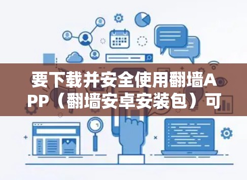 要下载并安全使用翻墙APP(翻墙安卓安装包)可以按照以下步骤操作