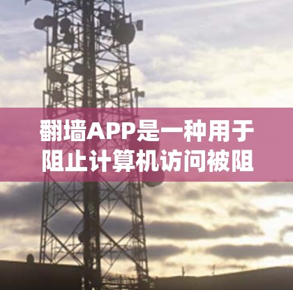 翻墙APP是一种用于阻止计算机访问被阻止的网站的软件工具,通常依靠反向代理网络绕过服务器限制。以下是对该问题的分步解释和总结