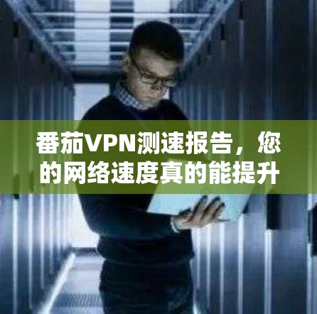 番茄VPN测速报告,您的网络速度真的能提升吗? 番茄VPN测速报告,您的网络速度真的能提升吗?