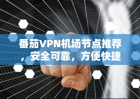 番茄VPN机场节点推荐,安全可靠,方便快捷 番茄VPN机场节点推荐,安全可靠,方便快捷