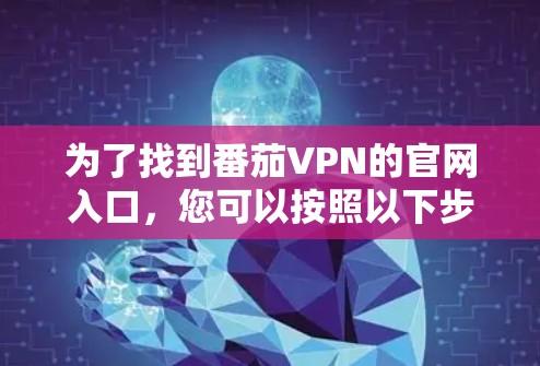 为了找到番茄VPN的官网入口,您可以按照以下步骤操作 为了找到番茄VPN的官网入口,您可以按照以下步骤操作