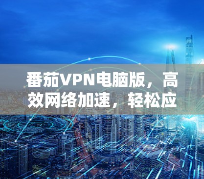 番茄VPN电脑版,高效网络加速,轻松应对各种网络挑战 番茄VPN电脑版,高效网络加速,轻松应对各种网络挑战