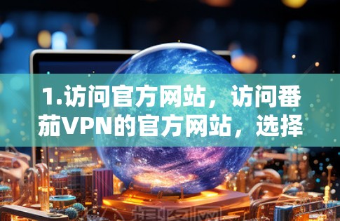 1.访问官方网站，访问番茄VPN的官方网站，选择中文版或英文版进行下载