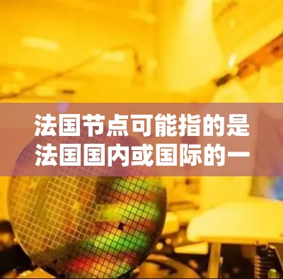 法国节点可能指的是法国国内或国际的一些网络平台、数据库或节点。由于节点在中文中通常指的是网络中的某个节点，但法国节点可能是特定的法国网络平台或数据库的缩写。以下是一些可能与法国节点相关的内容