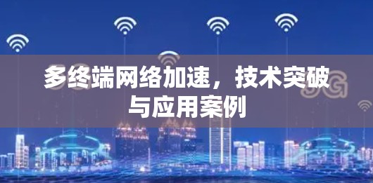 多终端网络加速,技术突破与应用案例 多终端网络加速,技术突破与应用案例