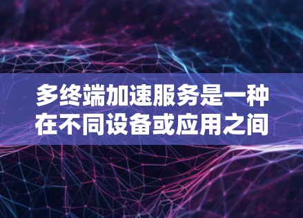 多终端加速服务是一种在不同设备或应用之间优化使用功能的技术,旨在提高效率和减少冲突。以下是详细的概述和步骤 多终端加速服务是一种在不同设备或应用之间优化使用功能的技术,旨在提高效率和减少冲突。以下是详细的概述和步骤