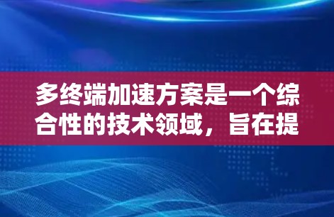 多终端加速方案是一个综合性的技术领域,旨在提升多终端环境下的处理效率和性能。以下是对该领域的详细介绍 多终端加速方案是一个综合性的技术领域,旨在提升多终端环境下的处理效率和性能。以下是对该领域的详细介绍