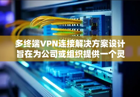 多终端VPN连接解决方案设计旨在为公司或组织提供一个灵活、可靠和安全的网络连接框架，支持多端设备的VPN连接。以下是一些关键考虑的因素和解决方案