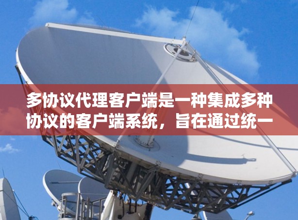 多协议代理客户端是一种集成多种协议的客户端系统，旨在通过统一的协议栈实现对不同协议的通信和管理。以下是对该主题的逐步解释和总结