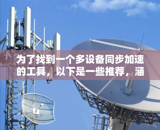 为了找到一个多设备同步加速的工具,以下是一些推荐,涵盖了免费和付费选项,并根据不同的需求进行了选择 为了找到一个多设备同步加速的工具,以下是一些推荐,涵盖了免费和付费选项,并根据不同的需求进行了选择