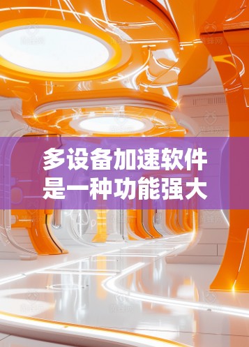 多设备加速软件是一种功能强大的工具,能够自动识别并连接多个设备,优化资源使用并提升设备性能。以下是对其使用和兼容性的详细分析 多设备加速软件是一种功能强大的工具,能够自动识别并连接多个设备,优化资源使用并提升设备性能。以下是对其使用和兼容性的详细分析