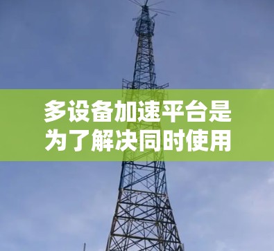 多设备加速平台是为了解决同时使用多个设备(如电脑、手机、平板)时效率提升和性能优化所设计的工具。以下是多设备加速平台的主要功能和使用场景,以及用户在选择时需要考虑的因素 多设备加速平台是为了解决同时使用多个设备(如电脑、手机、平板)时效率提升和性能优化所设计的工具。以下是多设备加速平台的主要功能和使用场景,以及用户在选择时需要考虑的因素