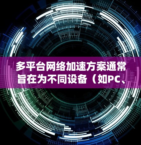 多平台网络加速方案通常旨在为不同设备（如PC、手机、平板、电脑等）提供统一的网络加速功能，以优化网络性能、减少延迟和提高用户体验。以下是多平台网络加速方案的解析和常见方案类型