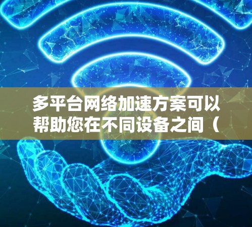 多平台网络加速方案可以帮助您在不同设备之间(如手机、电脑、电视、笔记本等)更快地连接网络,节省时间。以下是一些常见的网络加速方案和方法,适用于多平台的网络加速 多平台网络加速方案可以帮助您在不同设备之间(如手机、电脑、电视、笔记本等)更快地连接网络,节省时间。以下是一些常见的网络加速方案和方法,适用于多平台的网络加速