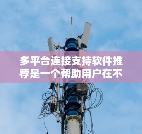多平台连接支持软件推荐是一个帮助用户在不同设备上流畅操作的工具集合，涵盖了移动应用、智能手表、智能眼镜、移动办公软件和移动应用等多种平台。以下是对这些软件推荐的详细分析