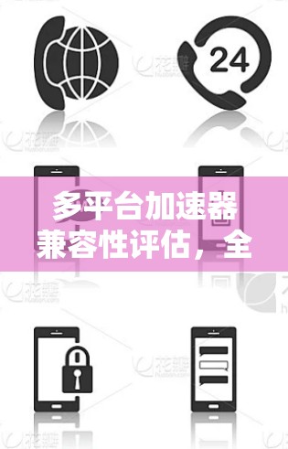 多平台加速器兼容性评估,全面解析与解决方案 多平台加速器兼容性评估,全面解析与解决方案