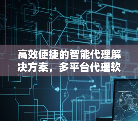高效便捷的智能代理解决方案，多平台代理软件的特点与优势