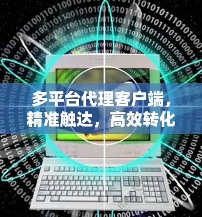 多平台代理客户端，精准触达，高效转化